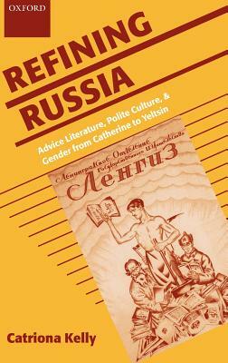 Refining Russia: Advice Literature, Polite Culture, and Gender from Catherine to Yeltsin by Catriona Kelly