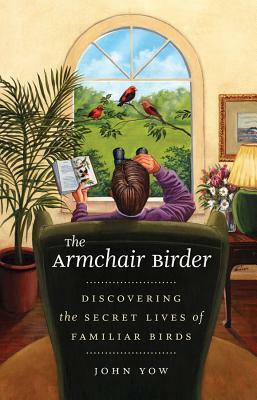 The Armchair Birder: Discovering the Secret Lives of Familiar Birds by John Yow