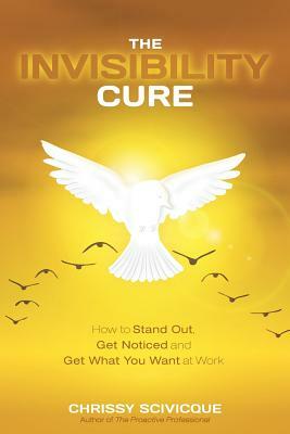 The Invisibility Cure: How to Stand Out, Get Noticed and Get What You Want at Work by Chrissy Scivicque