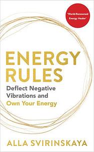 Energy Rules: Deflect Negative Vibrations and Own Your Energy by Alla Svirinskaya