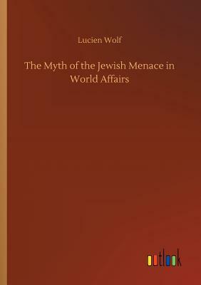 The Myth of the Jewish Menace in World Affairs by Lucien Wolf