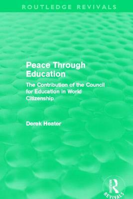 Peace Through Education (Routledge Revivals): The Contribution of the Council for Education in World Citizenship by Derek Heater