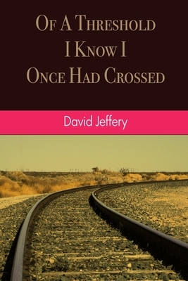 Of A Threshold I Know I Once Had Crossed by David Jeffery