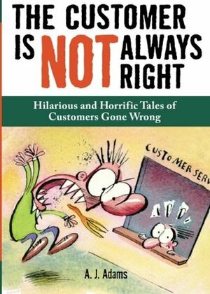 The Customer Is Not Always Right: Hilarious and Horrific Tales of Customers Gone Wrong by A.J. Adams
