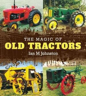 The Magic of Old Tractors by Ian M. Johnston