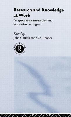 Research and Knowledge at Work: Prospectives, Case-Studies and Innovative Strategies by Carl Rhodes, John Garrick