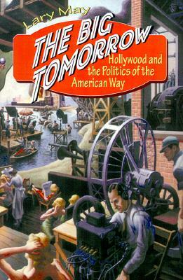 The Big Tomorrow: Hollywood and the Politics of the American Way by Lary May