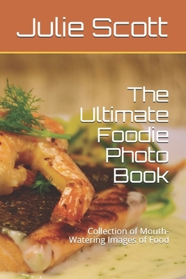 The Ultimate Foodie Photo Book: Collection of Mouth-Watering Images of Food by Julie Scott