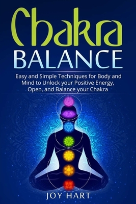 Chakra Balance: Easy and Simple Techniques for Body and Mind to Unlock your Positive Energy, Open, and Balance your Chakra by Joy Hart