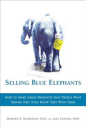 Selling Blue Elephants: How to Make Great Products that People Want Before They Even Know They Want Them by Alex Gofman, Howard R. Moskowitz