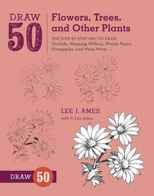 Draw 50 Flowers, Trees, and Other Plants: The Step-By-Step Way to Draw Orchids, Weeping Willows, Prickly Pears, Pineapples, and Many More... by P. Lee Ames, Lee J. Ames