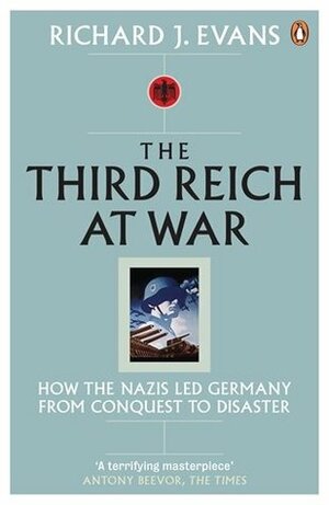 The Third Reich at War: How the Nazis Led Germany from Conquest to Disaster by Richard J. Evans