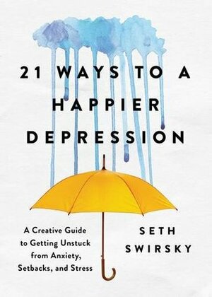 21 Ways to a Happier Depression: A Creative Guide to Getting Unstuck from Anxiety, Setbacks, and Stress by Seth Swirsky