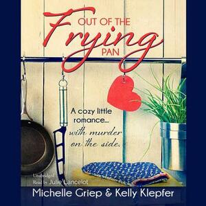 Out of the Frying Pan: A Cozy Little Romance ... with Murder on the Side by Michelle Griep, Kelly Klepfer