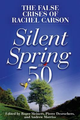 Silent Spring at 50: The False Crises of Rachel Carson by Pierre Desroches, Roger E. Meiners, Andrew P. Morriss