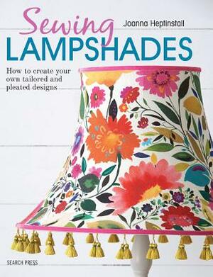 Sewing Lampshades: How to Create Your Own Tailored and Pleated Designs by Joanna Heptinstall