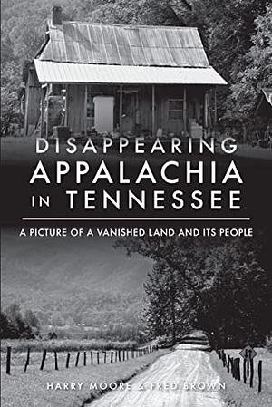 Disappearing Appalachia in Tennessee: A Picture of a Vanished Land and it's People by Fred Brown, Harry Moore