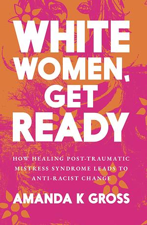 White Women, Get Ready: How Healing Post-Traumatic Mistress Syndrome Leads to Anti-Racist Change by Amanda Gross