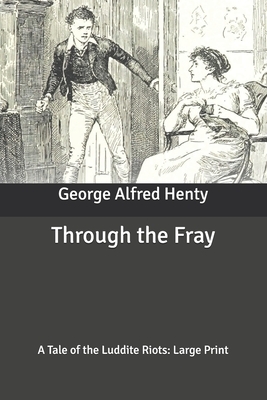 Through the Fray: A Tale of the Luddite Riots: Large Print by G.A. Henty