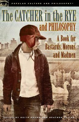 The Catcher in the Rye and Philosophy: A Book for Bastards, Morons, and Madmen by 