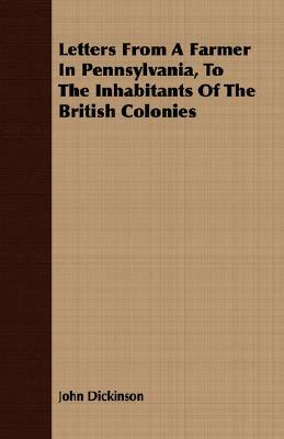 Letters from a Farmer in Pennsylvania, to the Inhabitants of the British Colonies by John Dickinson