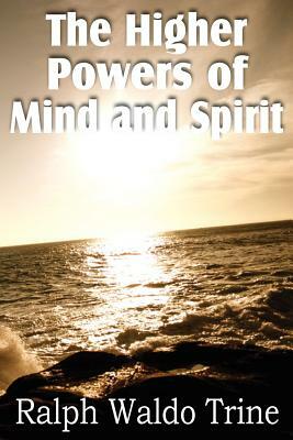 The Higher Powers of Mind and Spirit by Ralph Waldo Trine