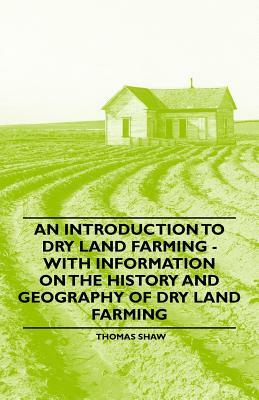 An Introduction to Dry Land Farming - With Information on the History and Geography of Dry Land Farming by Thomas Shaw
