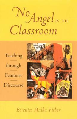 No Angel in the Classroom: Teaching through Feminist Discourse by Berenice Malka Fisher