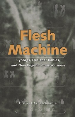 Flesh Machine: Cyborgs, Designer Babies, and New Eugenic Consciousness by Critical Art Ensemble