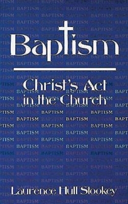 Baptism: Christ's ACT in the Church by Laurence Hull Stookey