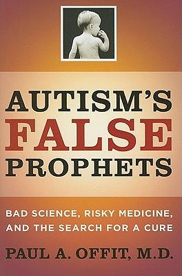 Autism's False Prophets: Bad Science, Risky Medicine, and the Search for a Cure by Paul A. Offit