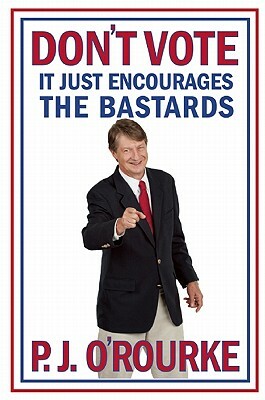 Don't Vote It Just Encourages the Bastards by P. J. O'Rourke