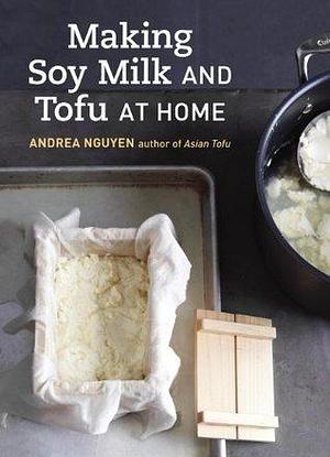 Making Soy Milk and Tofu at Home: The Asian Tofu Guide to Block Tofu, Silken Tofu, Pressed Tofu, Yuba, and More ACookbook by Andrea Nguyen, Andrea Nguyen