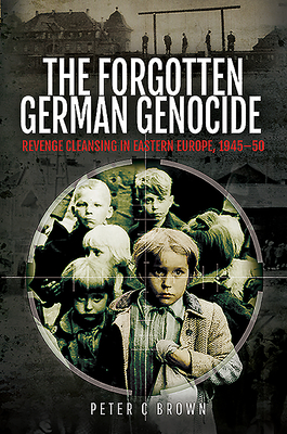 The Forgotten German Genocide: Revenge Cleansing in Eastern Europe, 1945-50 by Peter C. Brown