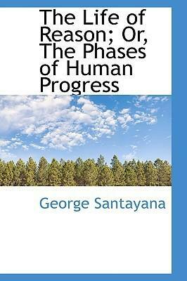 The Life of Reason or the Phases of Human Progress by George Santayana