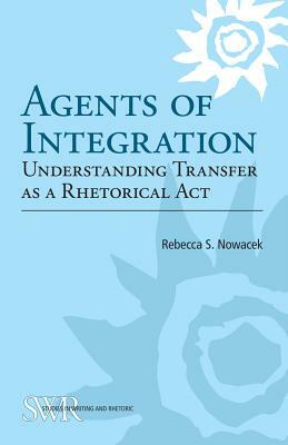Agents of Integration: Understanding Transfer as a Rhetorical Act by Rebecca S. Nowacek