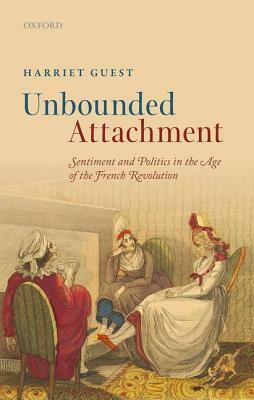 Unbounded Attachment: Sentiment and Politics in the Age of the French Revolution by Harriet H. Guest