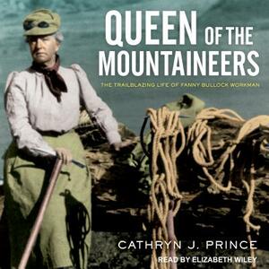 Queen of the Mountaineers: The Trailblazing Life of Fanny Bullock Workman by Cathryn J. Prince