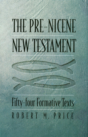 The Pre-Nicene New Testament: Fifty-four Formative Texts by Robert M. Price