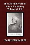 The Life and Work of Susan B. Anthony Volume 1 and Volume 2, with Appendix, 3 Indexes, Footnotes and Illustrations by Ida Husted Harper