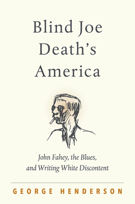 Blind Joe Death's America: John Fahey, the Blues, and Writing White Discontent by George Henderson