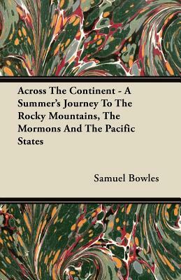 Across the Continent - A Summer's Journey to the Rocky Mountains, the Mormons and the Pacific States by Samuel Bowles