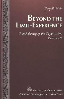 Beyond the Limit-Experience: French Poetry of the Deportation, 1940-1945 by Gary D. Mole