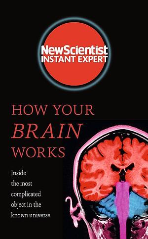 How Your Brain Works: Inside the most complicated object in the universe by New Scientist, New Scientist