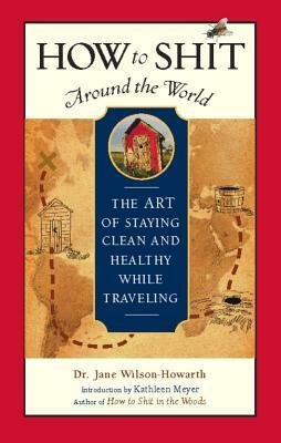 How to Shit Around the World: The Art of Staying Clean and Healthy While Traveling by Jane Wilson-Howarth