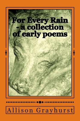 For Every Rain - a collection of early poems: The poetry of Allison Grayhurst by Allison Grayhurst