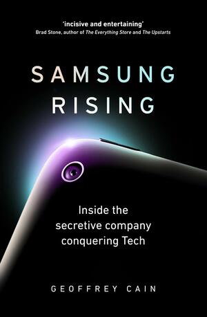 Samsung Rising: How an Upstart Company from South Korea Overtook Sony and Apple to Become the Worldwide Leader in Technology by Geoffrey Cain