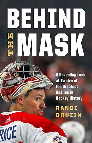 Behind the Mask: A Revealing Look at a Dozen of the Greatest Goalies in Hockey History by Randi Druzin