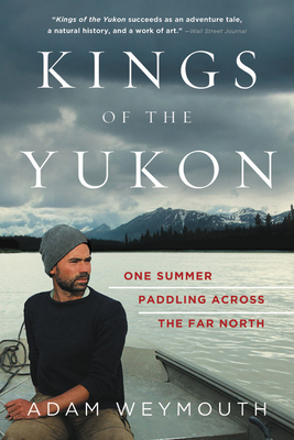 Kings of the Yukon: One Summer Paddling Across the Far North by Adam Weymouth