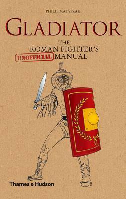 Gladiator: The Roman Fighter's Unofficial Manual by Philip Matyszak